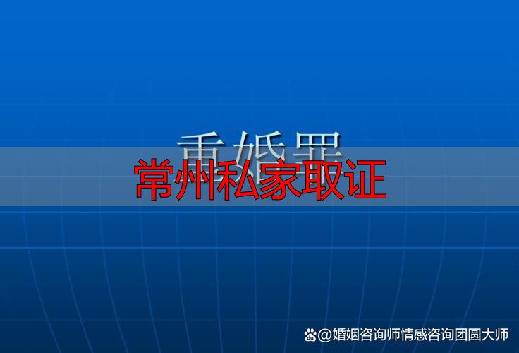 常州私家取证：婚姻调查，专业可靠